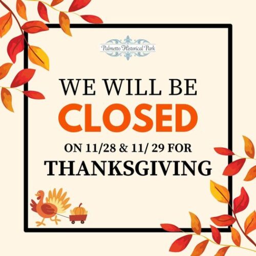 Palmetto Historical Park will be closed on Thursday, November 28 & Friday, November 29 in observance of Thanksgiving. We will reopen on Tuesday, December 3rd with normal operating hours.