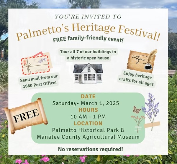 You're invited to Palmetto's Heritage Festival! Free family-friendly event. Saturday, March 1, 2025 from 10 AM - 1 PM at Palmetto Historical Park and Manatee County Agricultural Museum. No reservations required! Send mail from our 1880 Heritage Station Post Office! Tour all 7 on-site buildings in a historic open house. Complete heritage crafts and activities that are fun for visitors of all ages.