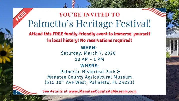 You're invited to Palmetto's Heritage Festival! Free family-friendly event. Saturday, March 7, 2026 from 10 AM - 1 PM at Palmetto Historical Park and Manatee County Agricultural Museum. No reservations required! Send mail from our 1880 Heritage Station Post Office! Tour all 7 on-site buildings in a historic open house. Complete heritage crafts and activities that are fun for visitors of all ages.
