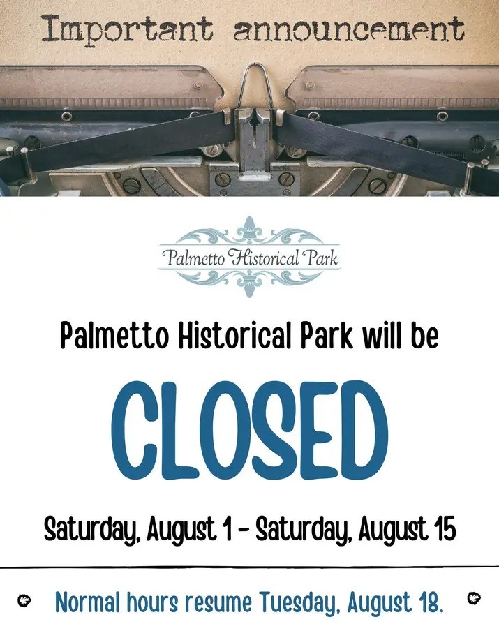 Important announcement! Palmetto Historical Park will be closed from August 1, 2026 to August 15, 2026. Normal hours will resume August 18, 2026
