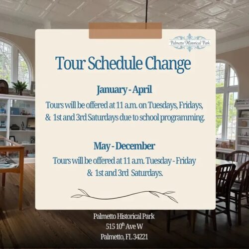 We have decided to permanently change our tour time from 2 p.m. to 11 a.m. Tours will no longer be offered at 2 p.m. They are free and no registration is required, but are weather permitting. A tour is necessary to see the other buildings. The Carnegie Library is open to visitors anytime during normal hours.
New Tour Schedule:
Jan – Apr: Tuesday, Friday and 1st/3rd Saturdays at 11am.
May – Dec: Tuesday – Friday and 1st/3rd Saturdays at 11am.
Palmetto Historical Park
515 10 AVE W
Palmetto, FL 34221